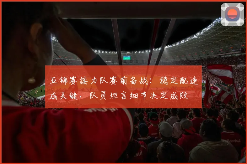 亚锦赛接力队赛前备战：稳定配速成关键，队员坦言细节决定成败